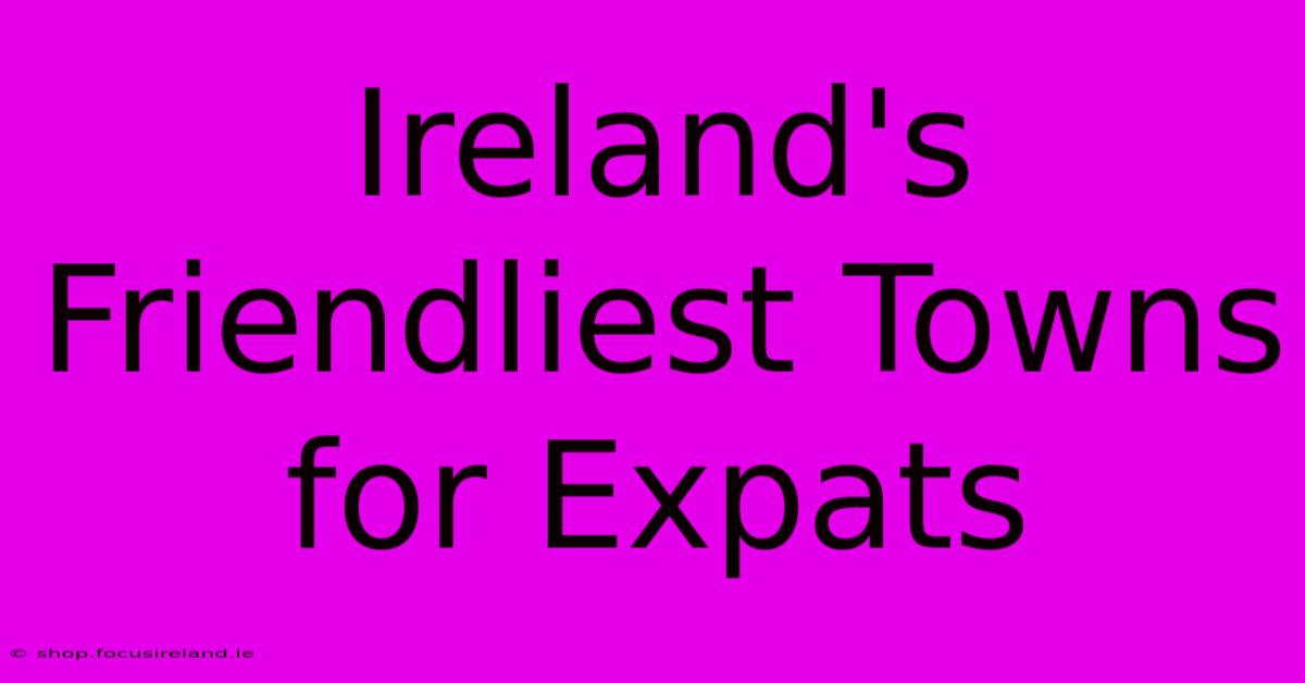 Ireland's Friendliest Towns For Expats