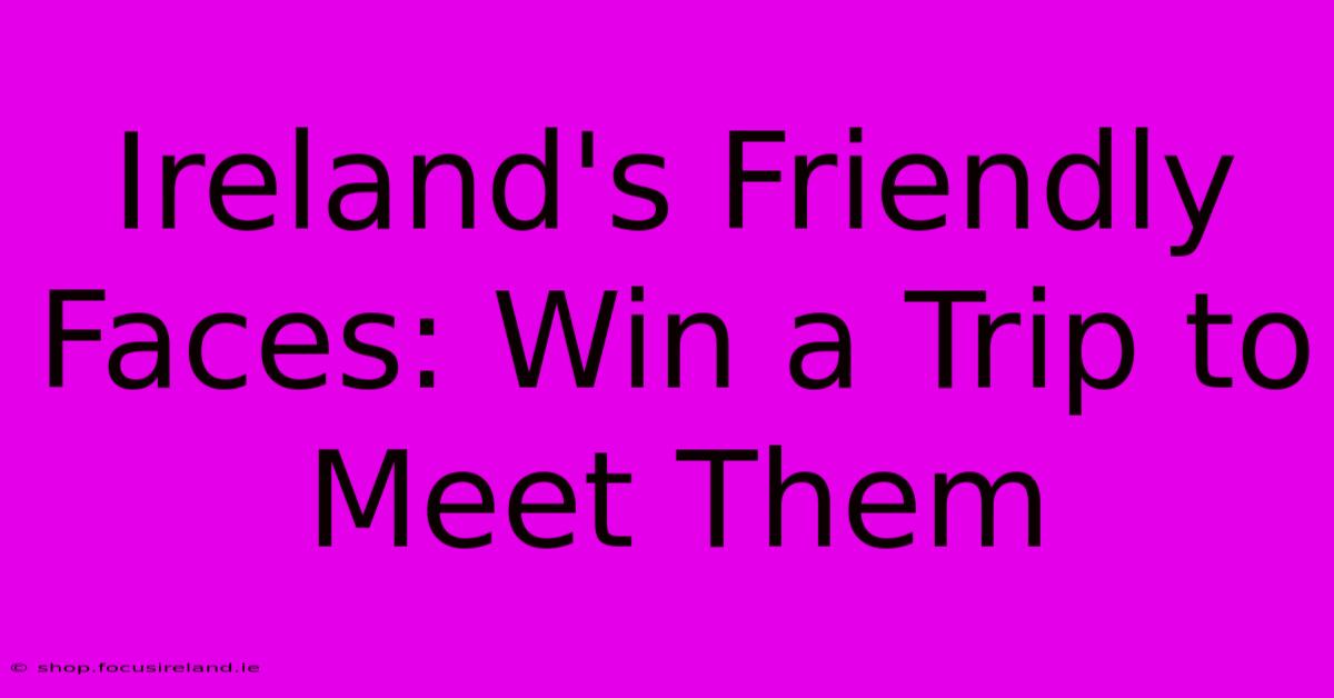 Ireland's Friendly Faces: Win A Trip To Meet Them