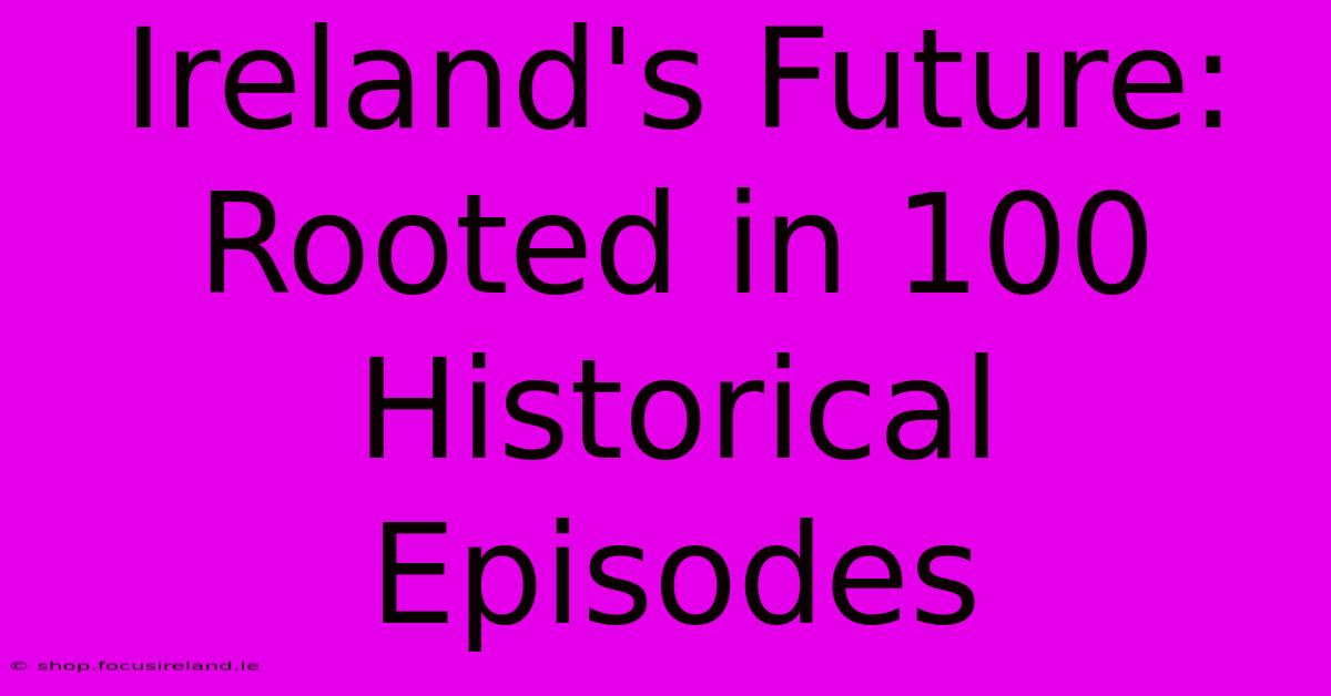 Ireland's Future: Rooted In 100 Historical Episodes