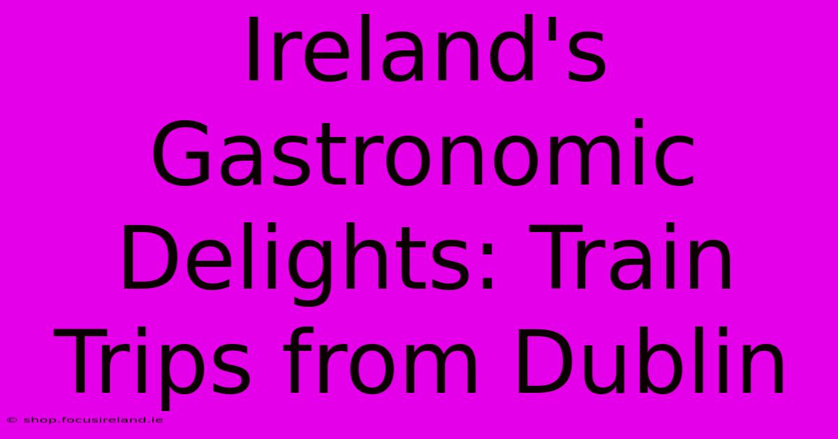 Ireland's Gastronomic Delights: Train Trips From Dublin