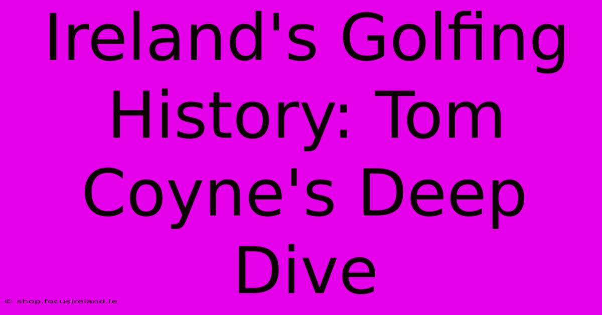 Ireland's Golfing History: Tom Coyne's Deep Dive