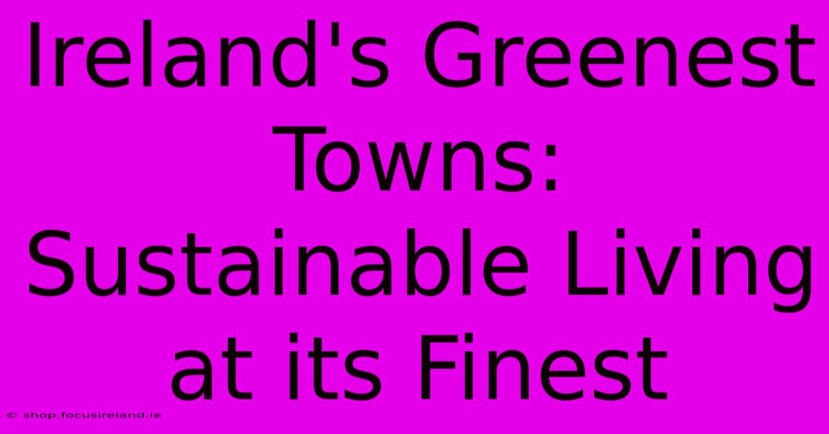 Ireland's Greenest Towns: Sustainable Living At Its Finest