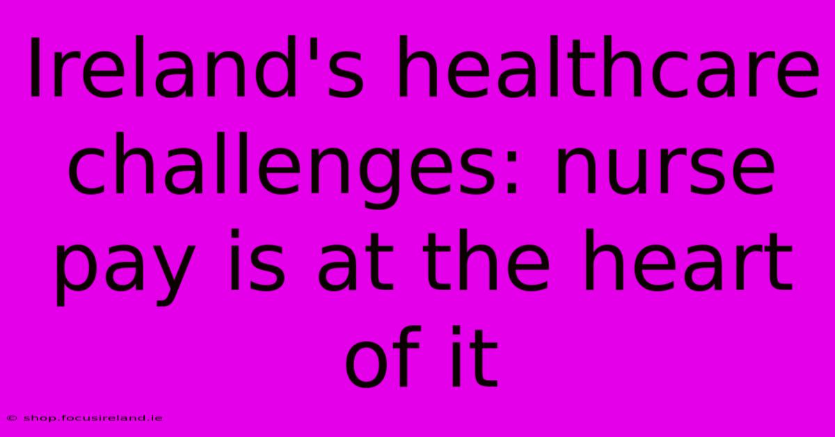 Ireland's Healthcare Challenges: Nurse Pay Is At The Heart Of It