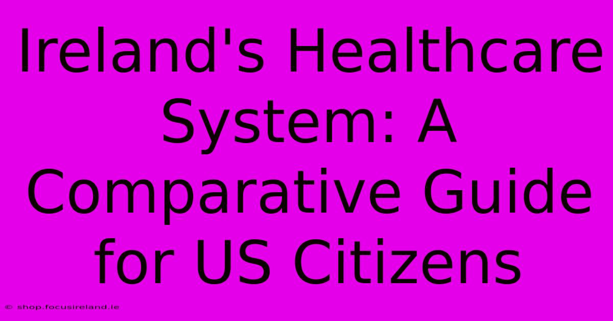 Ireland's Healthcare System: A Comparative Guide For US Citizens