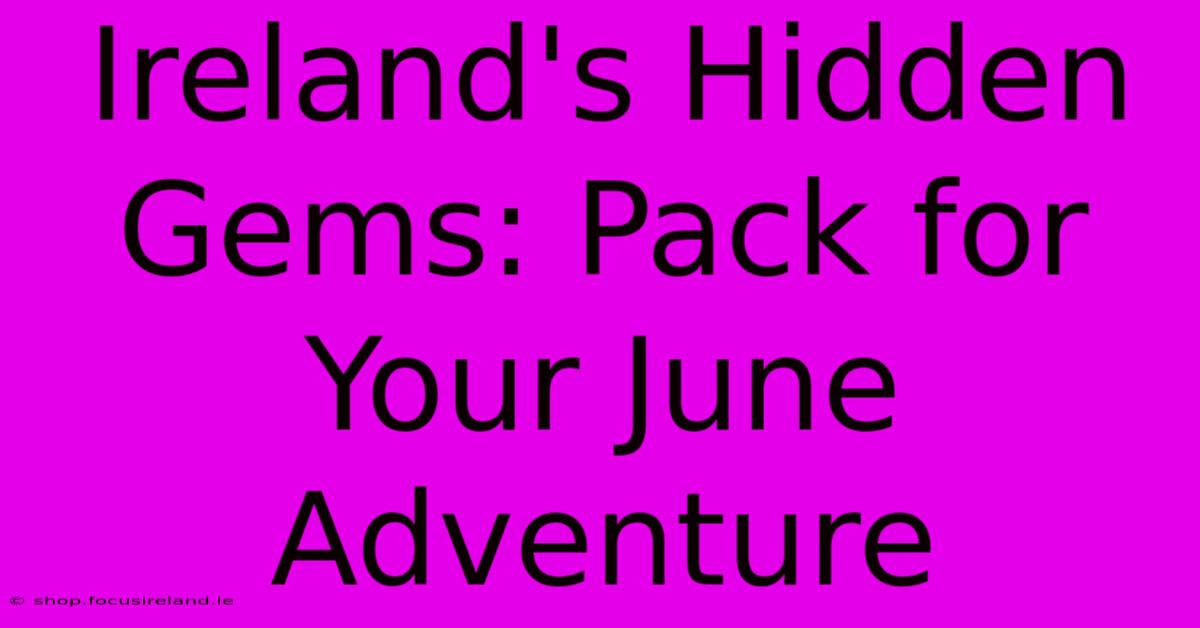 Ireland's Hidden Gems: Pack For Your June Adventure