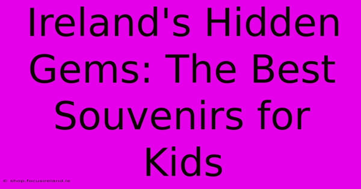 Ireland's Hidden Gems: The Best Souvenirs For Kids