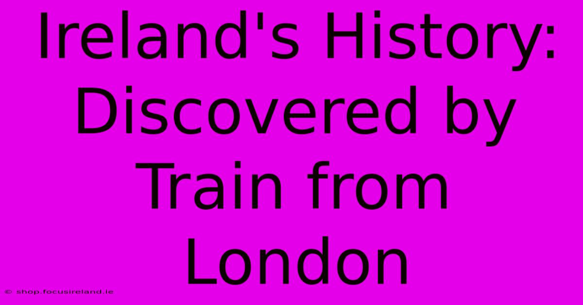 Ireland's History: Discovered By Train From London