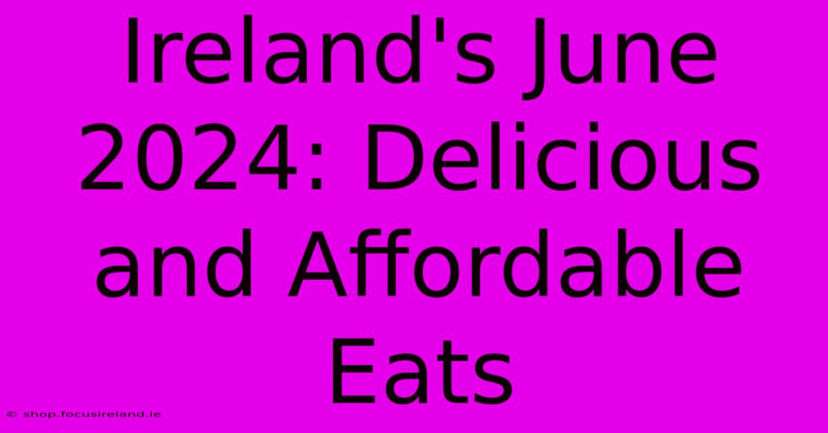 Ireland's June 2024: Delicious And Affordable Eats