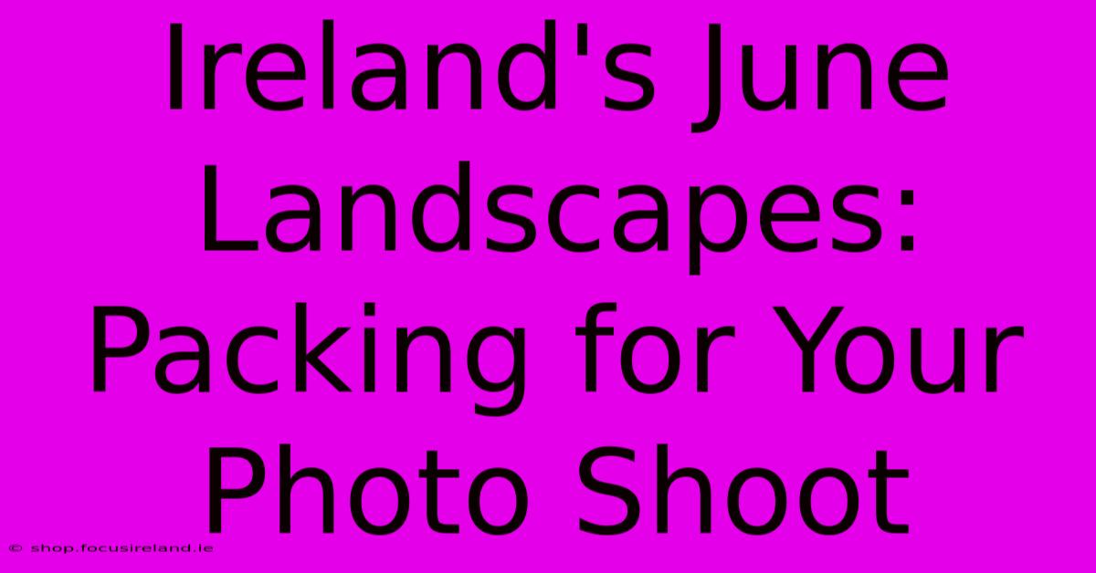 Ireland's June Landscapes: Packing For Your Photo Shoot