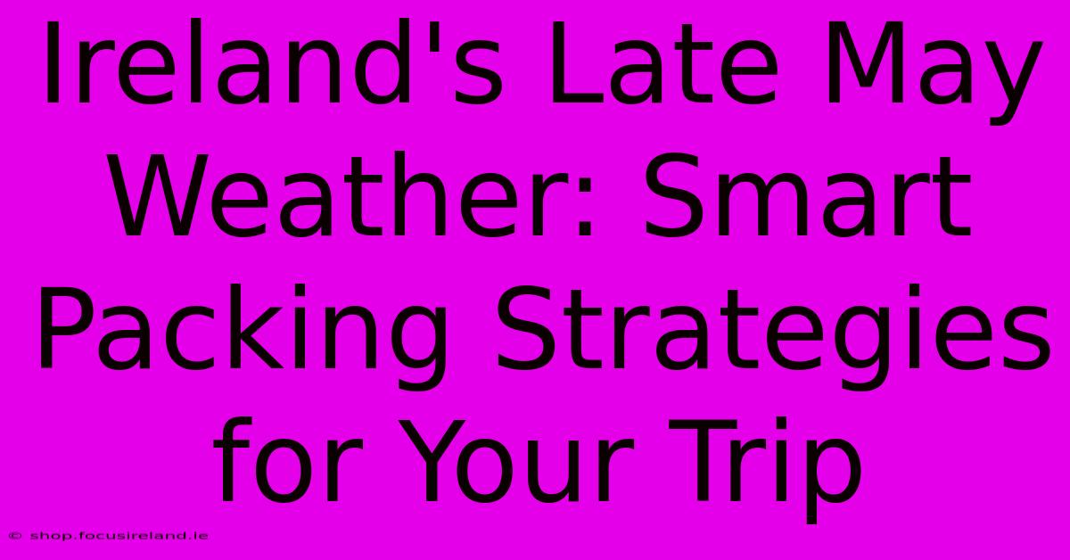 Ireland's Late May Weather: Smart Packing Strategies For Your Trip