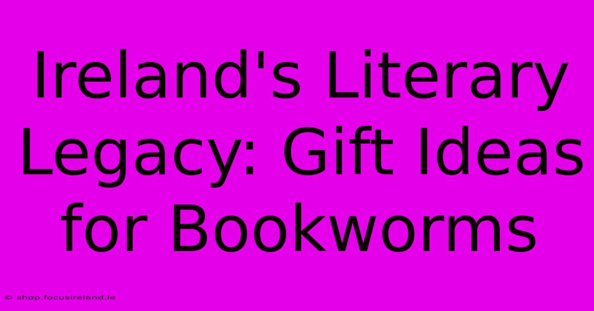 Ireland's Literary Legacy: Gift Ideas For Bookworms