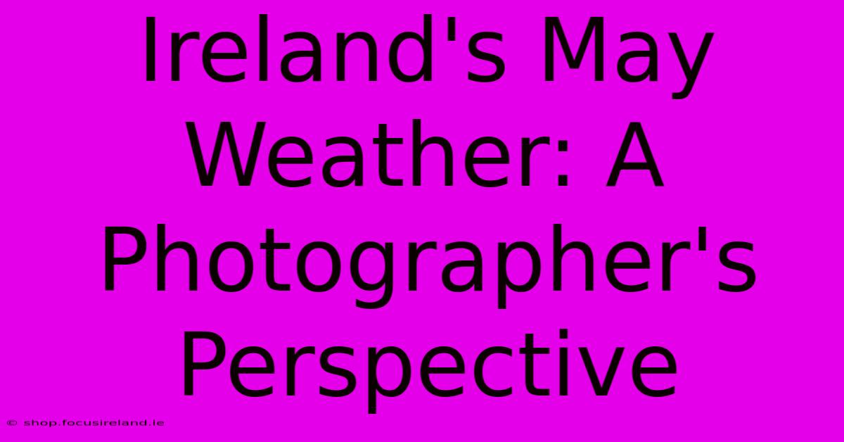 Ireland's May Weather: A Photographer's Perspective