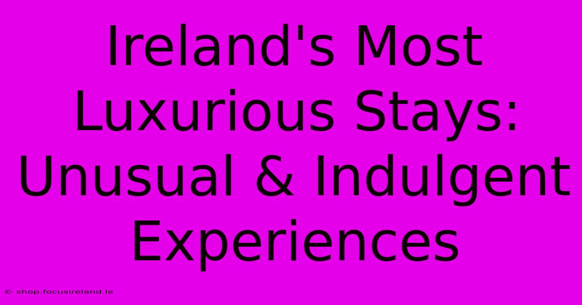 Ireland's Most Luxurious Stays: Unusual & Indulgent Experiences