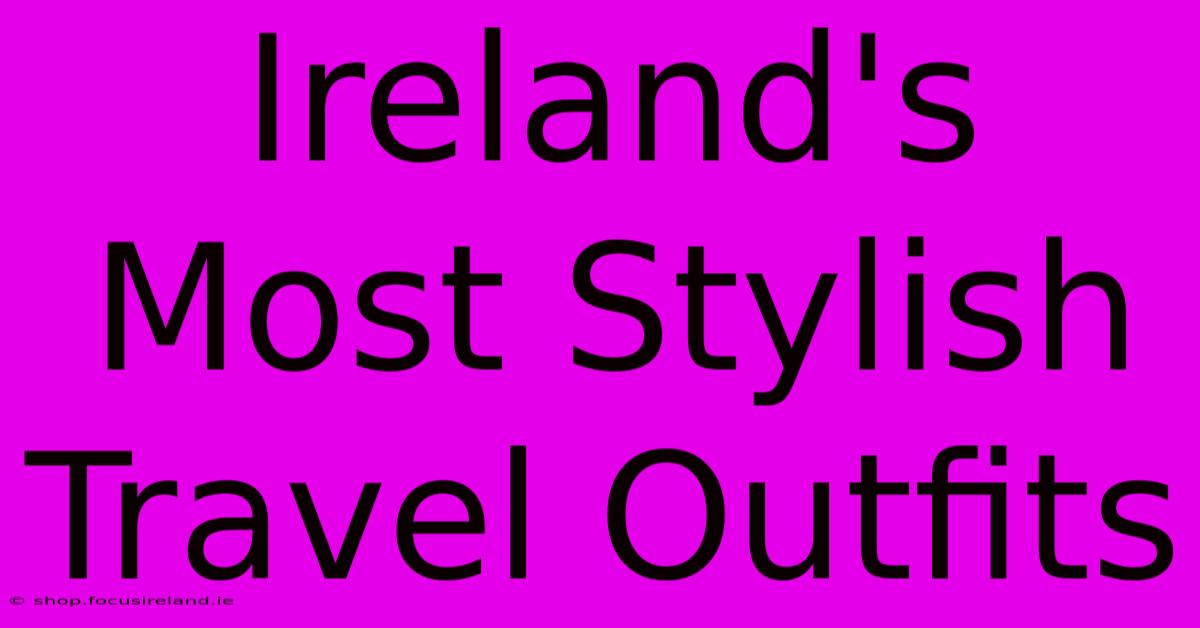 Ireland's Most Stylish Travel Outfits