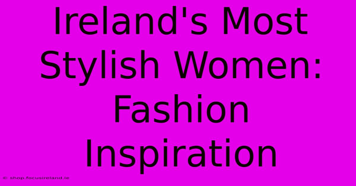 Ireland's Most Stylish Women: Fashion Inspiration