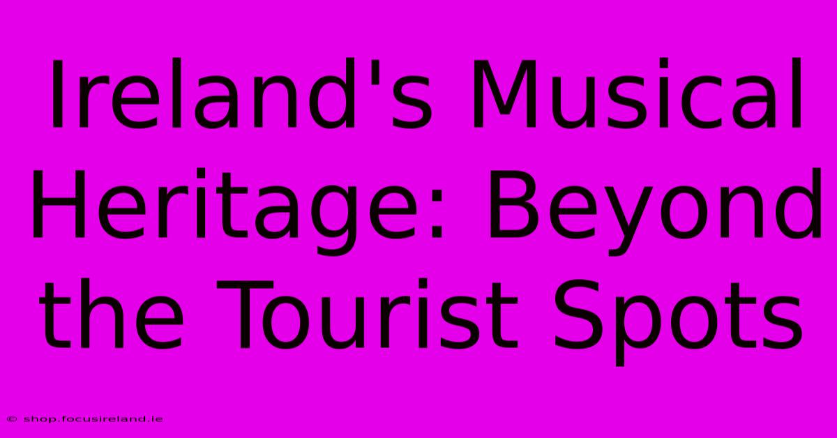 Ireland's Musical Heritage: Beyond The Tourist Spots