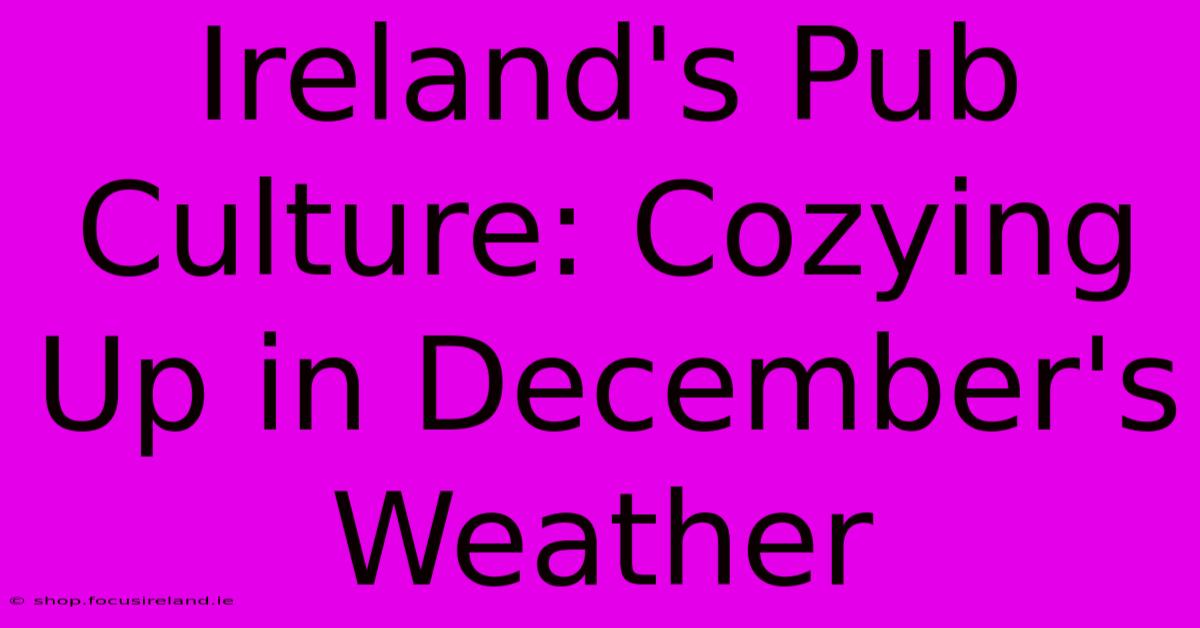 Ireland's Pub Culture: Cozying Up In December's Weather