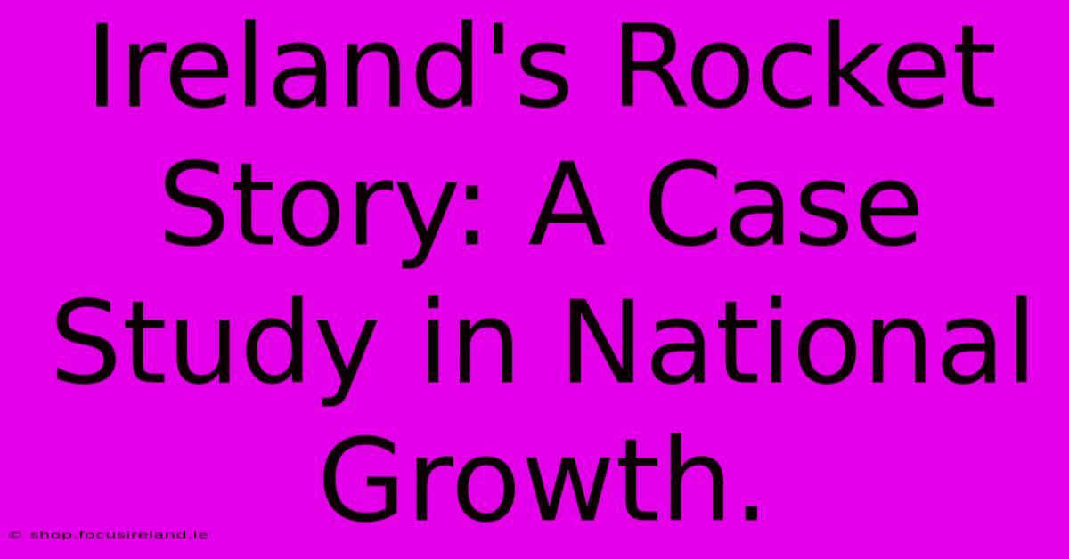 Ireland's Rocket Story: A Case Study In National Growth.