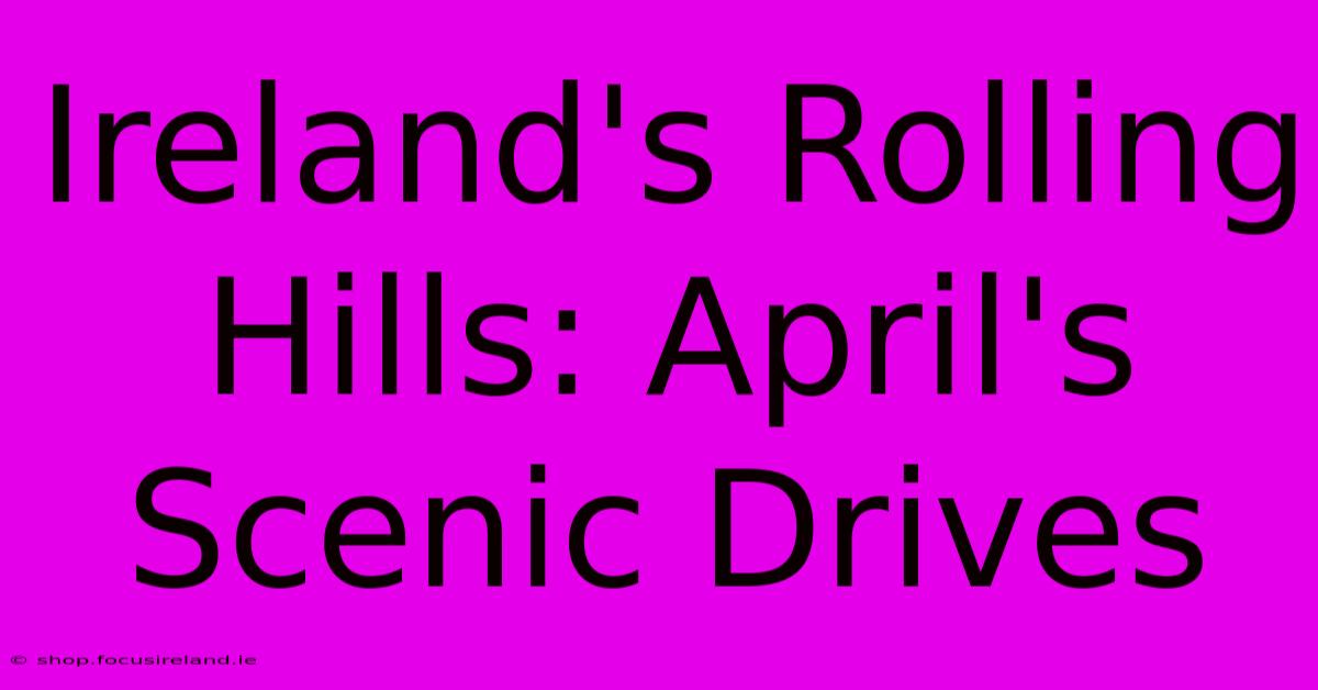 Ireland's Rolling Hills: April's Scenic Drives