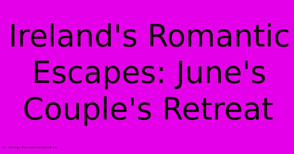 Ireland's Romantic Escapes: June's Couple's Retreat