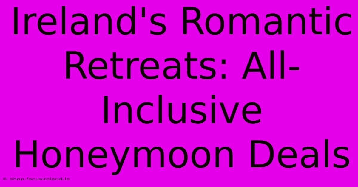 Ireland's Romantic Retreats: All-Inclusive Honeymoon Deals