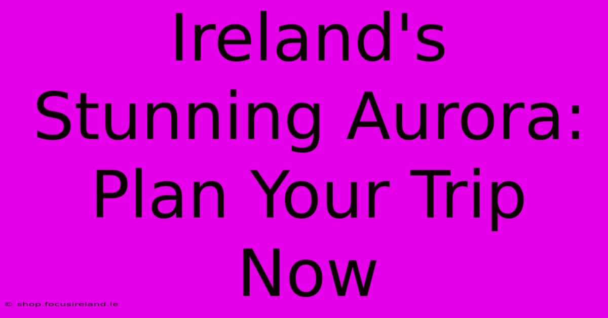 Ireland's Stunning Aurora:  Plan Your Trip Now