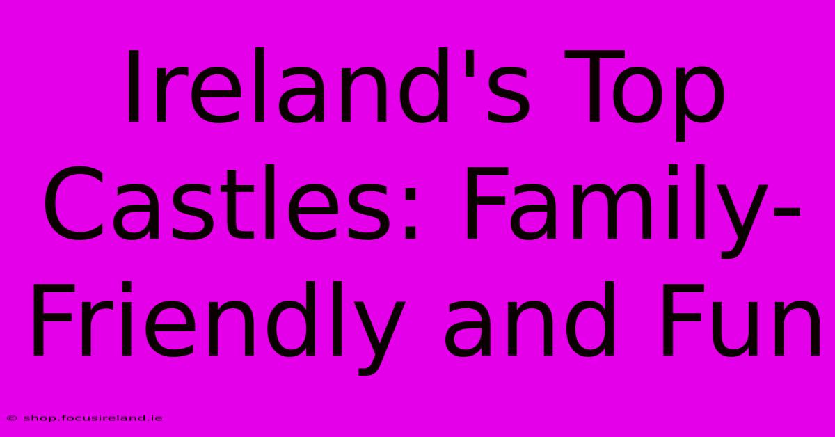 Ireland's Top Castles: Family-Friendly And Fun