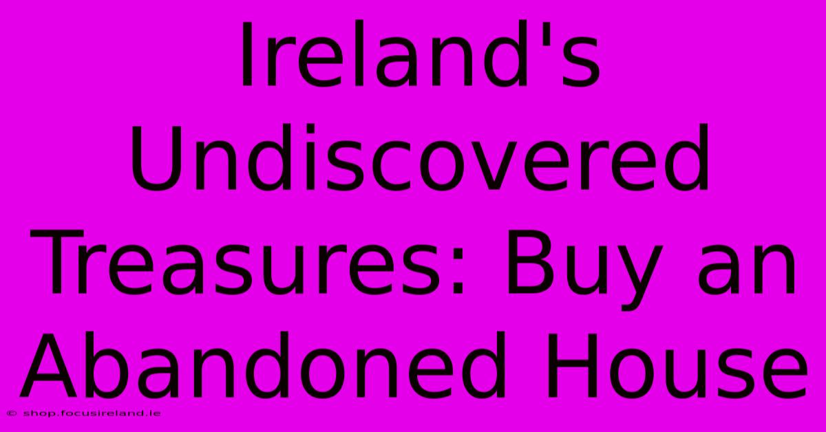 Ireland's Undiscovered Treasures: Buy An Abandoned House