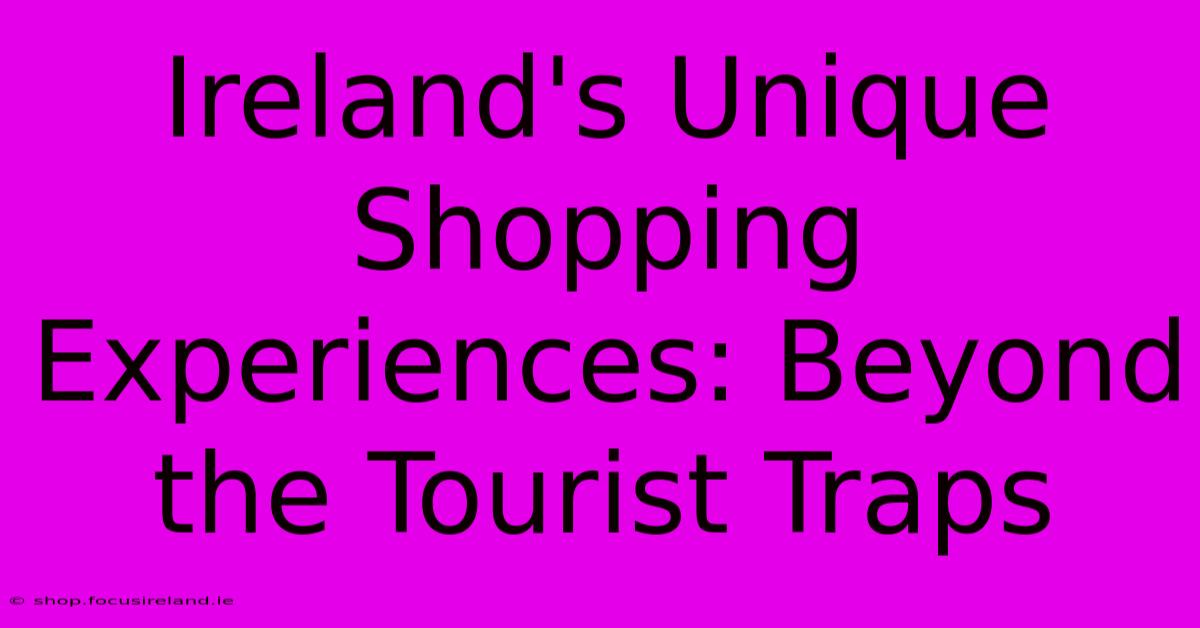 Ireland's Unique Shopping Experiences: Beyond The Tourist Traps