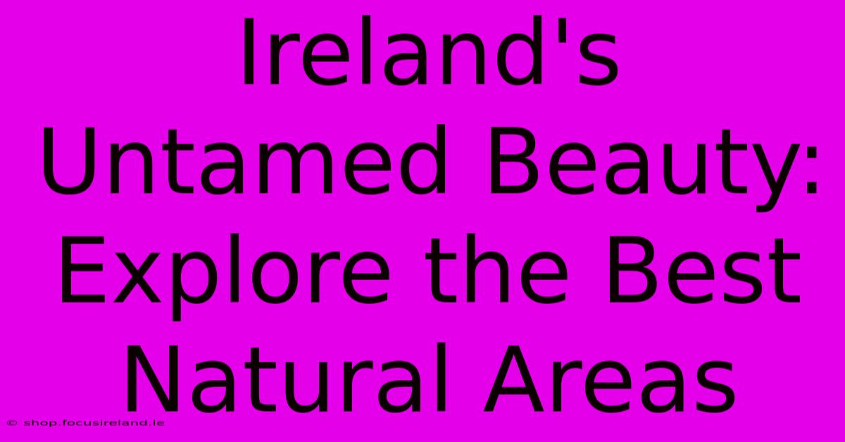 Ireland's Untamed Beauty: Explore The Best Natural Areas