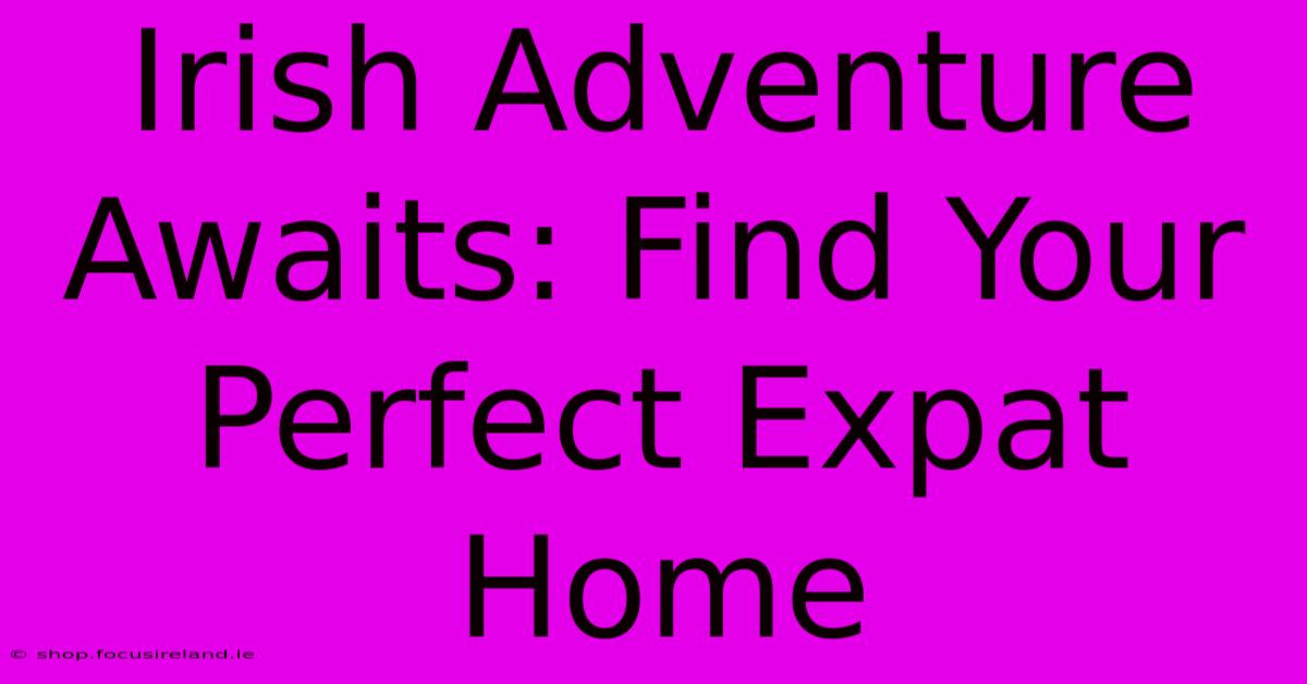 Irish Adventure Awaits: Find Your Perfect Expat Home