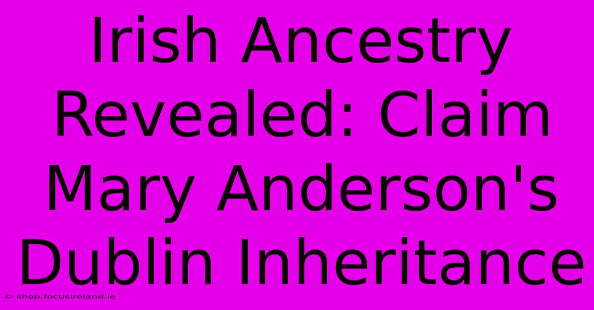 Irish Ancestry Revealed: Claim Mary Anderson's Dublin Inheritance