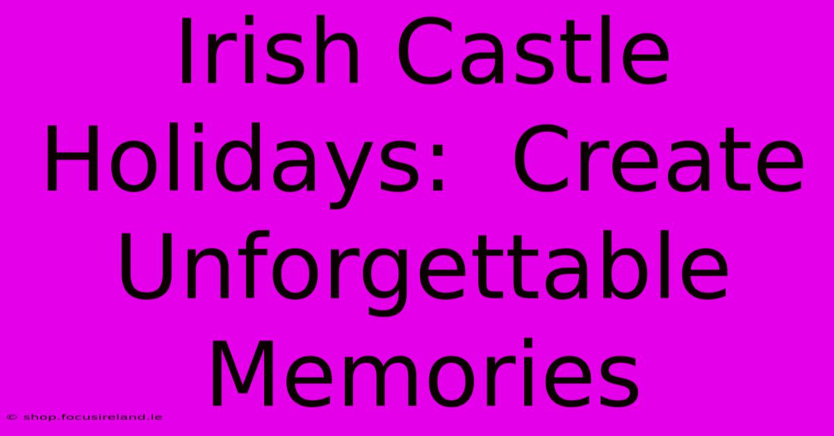 Irish Castle Holidays:  Create Unforgettable Memories