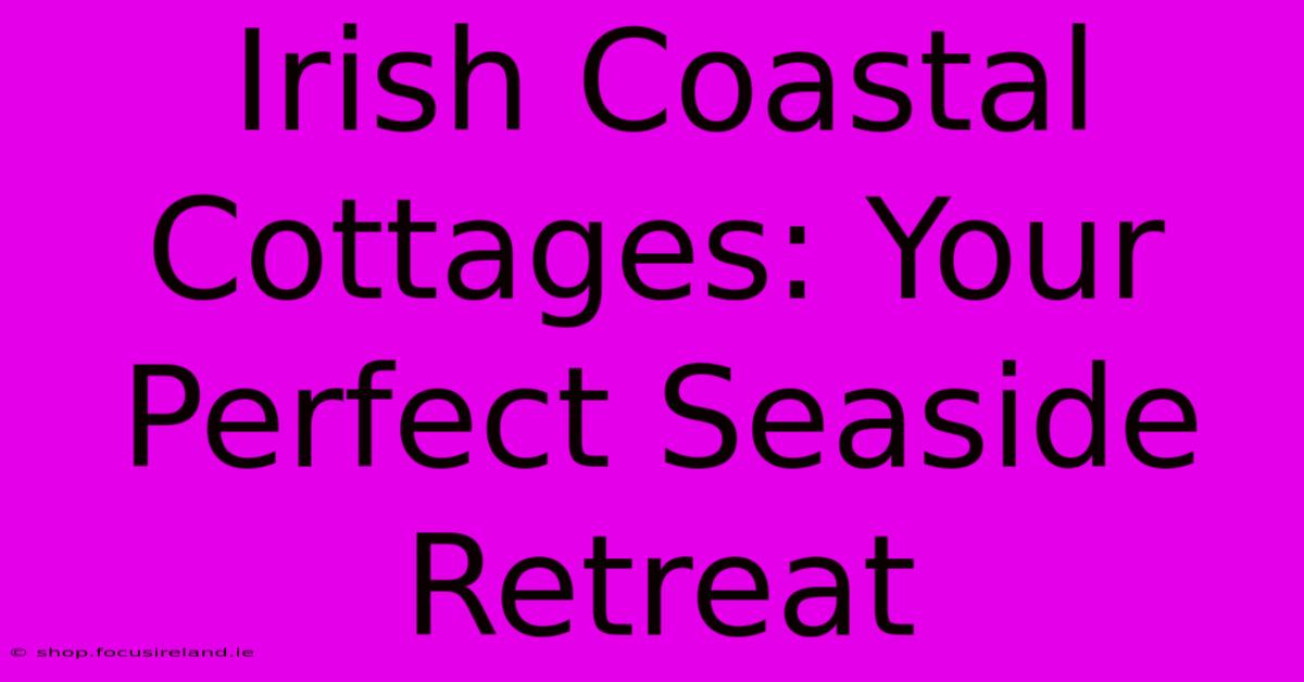 Irish Coastal Cottages: Your Perfect Seaside Retreat