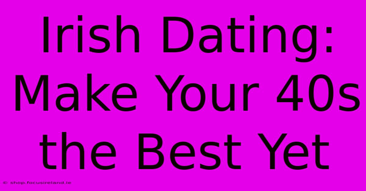 Irish Dating: Make Your 40s The Best Yet