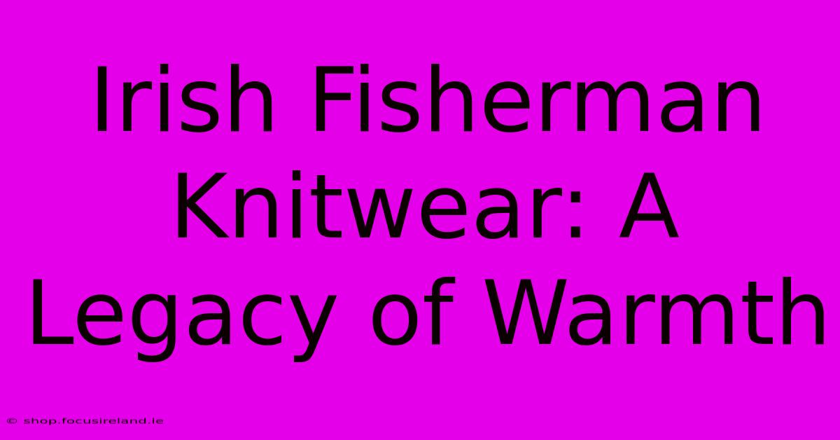 Irish Fisherman Knitwear: A Legacy Of Warmth