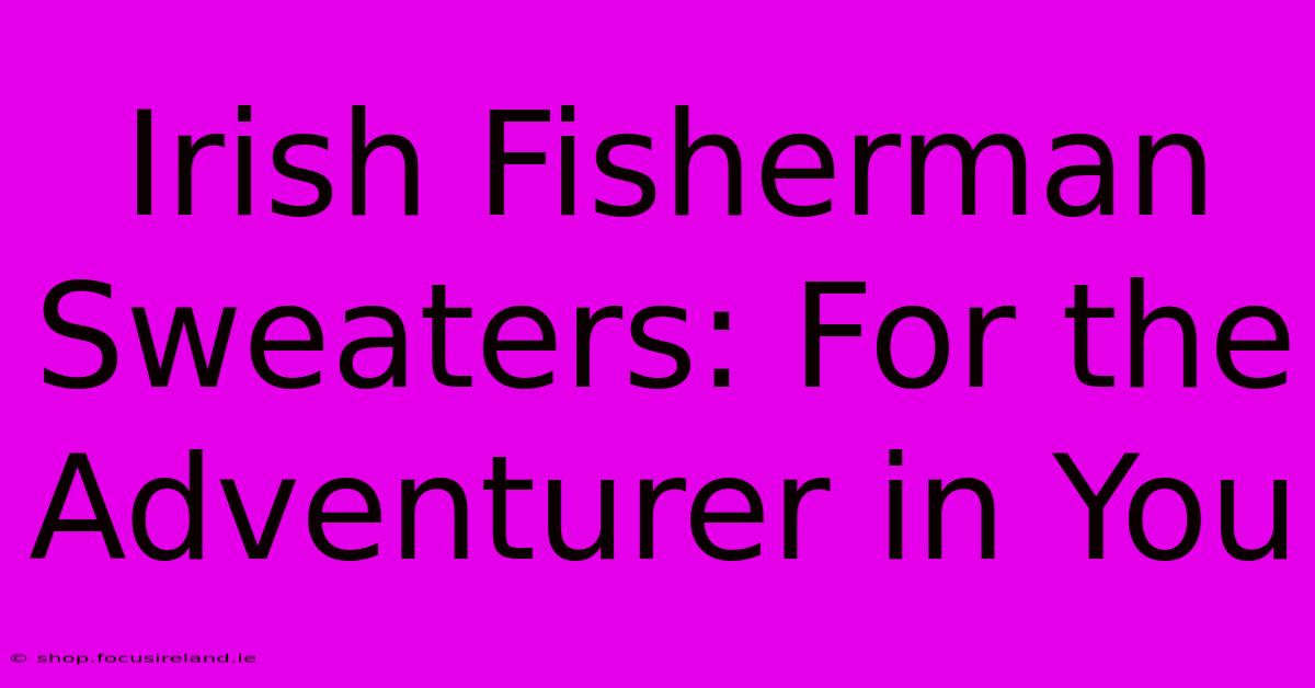 Irish Fisherman Sweaters: For The Adventurer In You