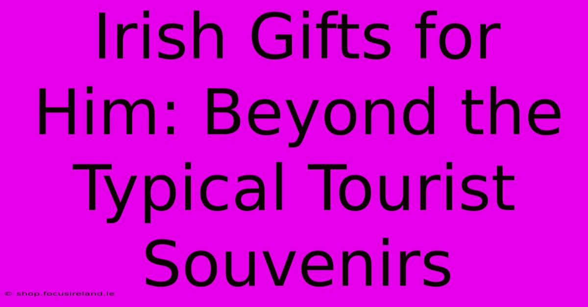 Irish Gifts For Him: Beyond The Typical Tourist Souvenirs