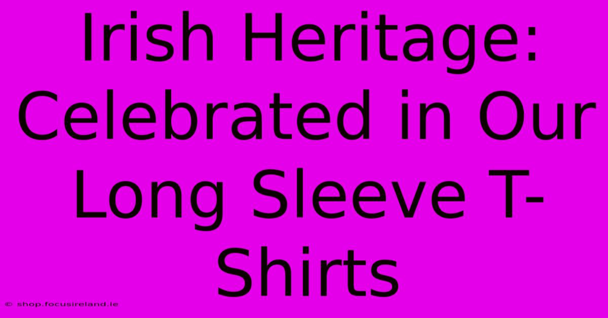 Irish Heritage: Celebrated In Our Long Sleeve T-Shirts