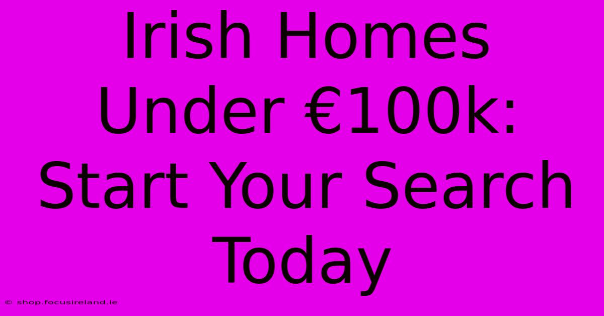 Irish Homes Under €100k:  Start Your Search Today