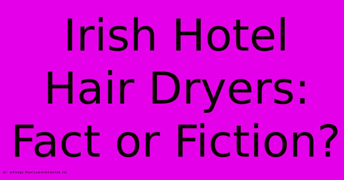 Irish Hotel Hair Dryers: Fact Or Fiction?