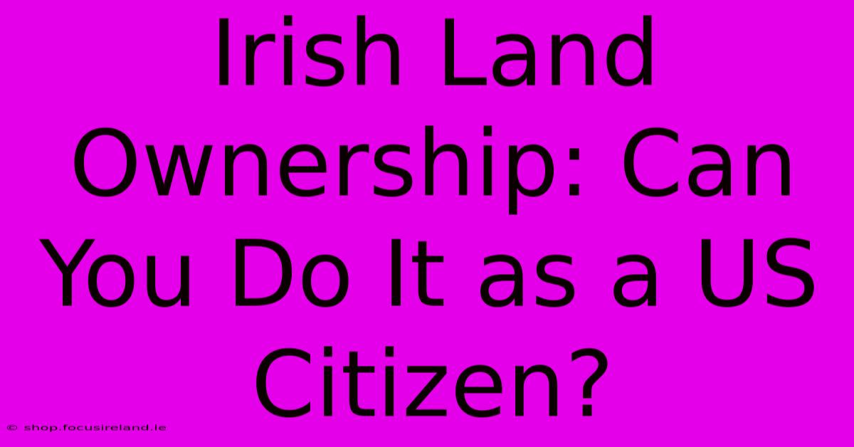 Irish Land Ownership: Can You Do It As A US Citizen?