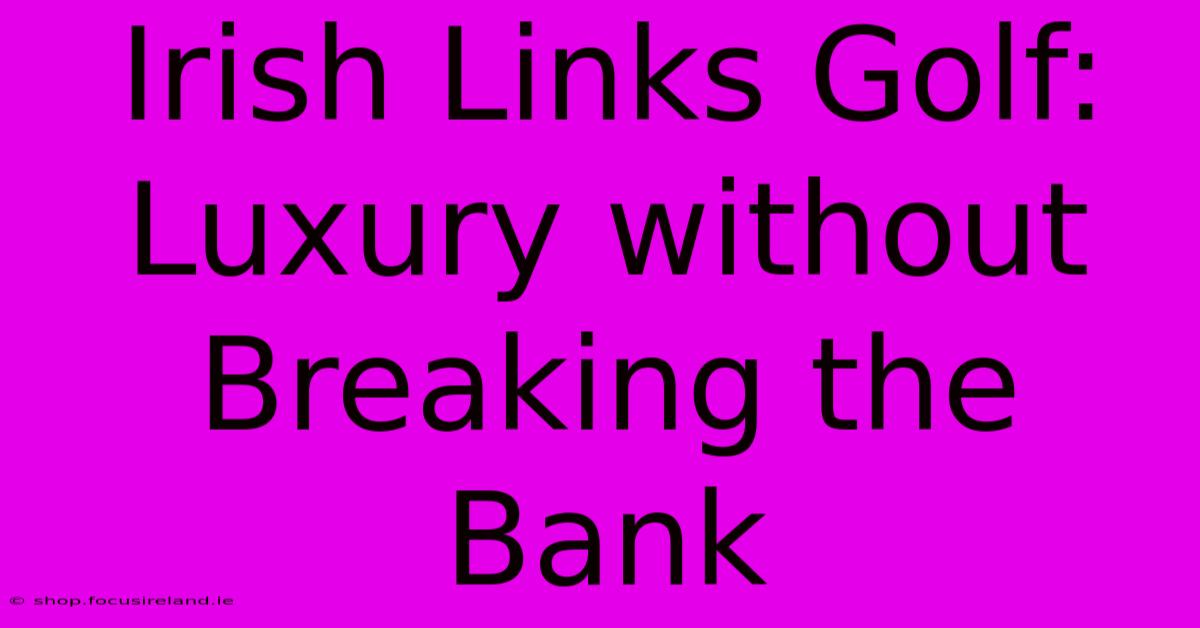 Irish Links Golf: Luxury Without Breaking The Bank