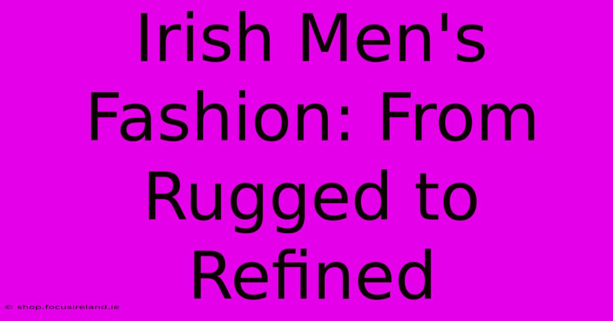 Irish Men's Fashion: From Rugged To Refined