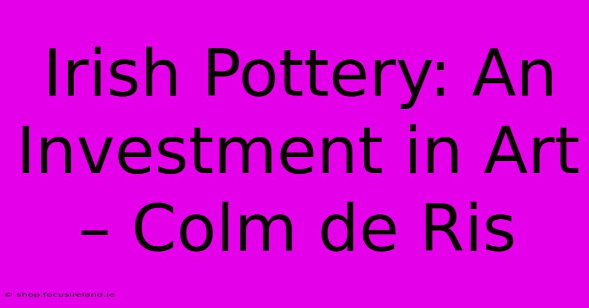 Irish Pottery: An Investment In Art – Colm De Ris