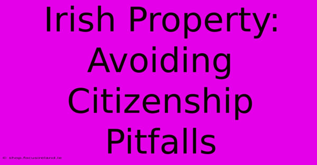 Irish Property: Avoiding Citizenship Pitfalls