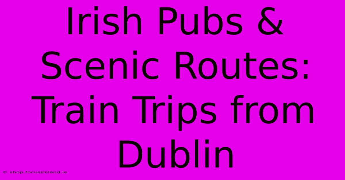 Irish Pubs & Scenic Routes: Train Trips From Dublin