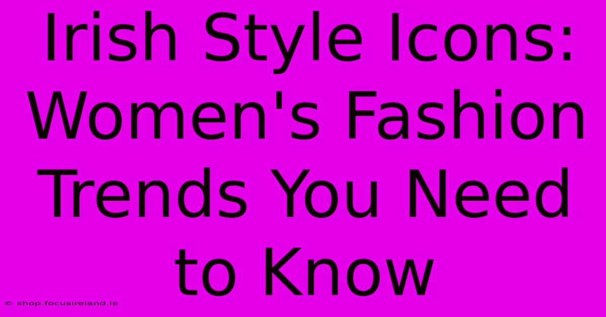 Irish Style Icons: Women's Fashion Trends You Need To Know