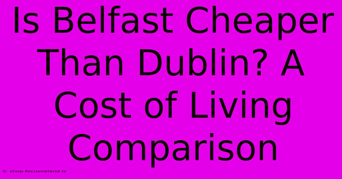 Is Belfast Cheaper Than Dublin? A Cost Of Living Comparison