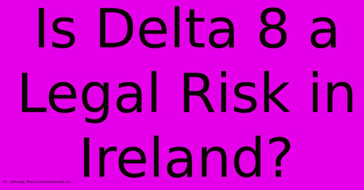 Is Delta 8 A Legal Risk In Ireland?